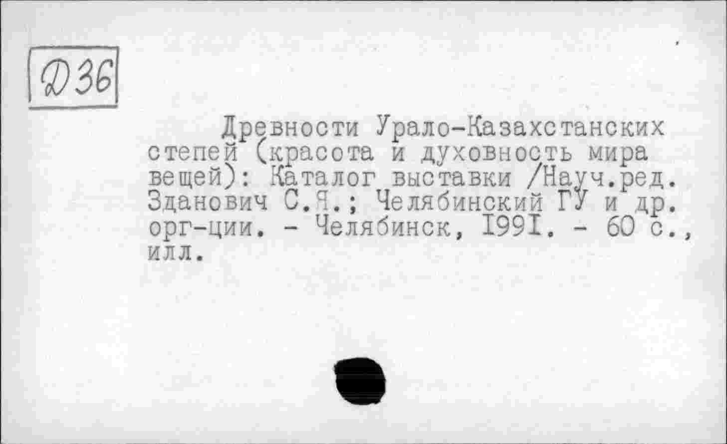 ﻿
Древности Урало-Казахстанских степей (красота и духовность мира вещей): Каталог выставки /Науч.ред. Зданович С. Я.; Челябинский ГУ и др. орг-ции. - Челябинск, 1991. - 60 с., илл.